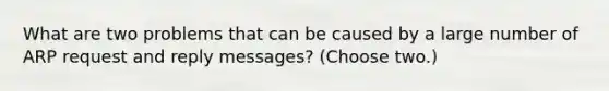 What are two problems that can be caused by a large number of ARP request and reply messages? (Choose two.)