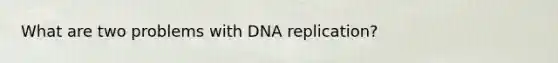 What are two problems with DNA replication?