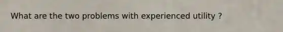 What are the two problems with experienced utility ?