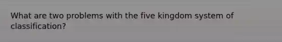 What are two problems with the five kingdom system of classification?