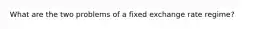 What are the two problems of a fixed exchange rate regime?