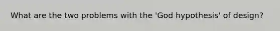 What are the two problems with the 'God hypothesis' of design?