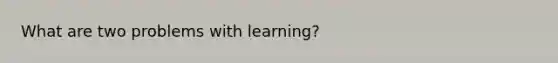 What are two problems with learning?