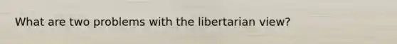 What are two problems with the libertarian view?