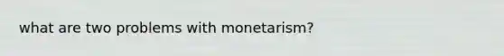 what are two problems with monetarism?