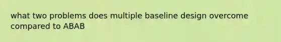 what two problems does multiple baseline design overcome compared to ABAB