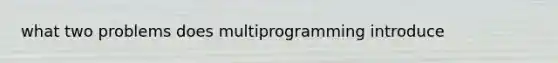 what two problems does multiprogramming introduce