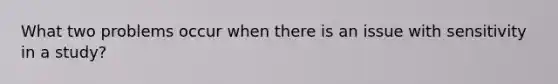 What two problems occur when there is an issue with sensitivity in a study?