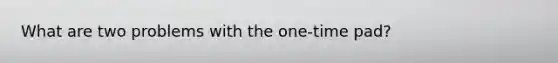 What are two problems with the one-time pad?