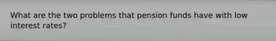 What are the two problems that pension funds have with low interest rates?