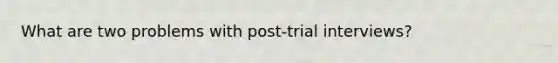 What are two problems with post-trial interviews?