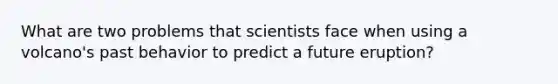 What are two problems that scientists face when using a volcano's past behavior to predict a future eruption?