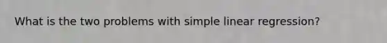 What is the two problems with simple linear regression?