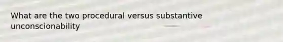 What are the two procedural versus substantive unconscionability