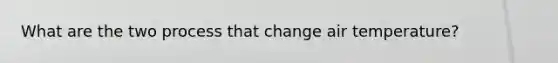 What are the two process that change air temperature?