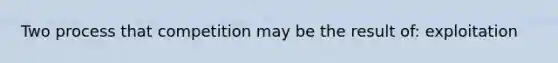 Two process that competition may be the result of: exploitation