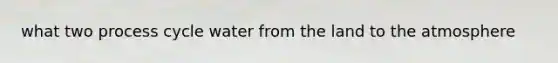 what two process cycle water from the land to the atmosphere