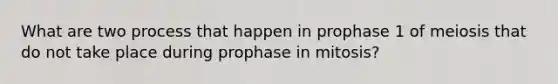 What are two process that happen in prophase 1 of meiosis that do not take place during prophase in mitosis?