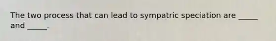 The two process that can lead to sympatric speciation are _____ and _____.