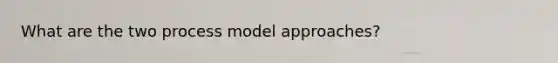 What are the two process model approaches?