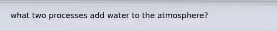 what two processes add water to the atmosphere?