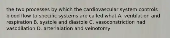 the two processes by which the cardiovascular system controls blood flow to specific systems are called what A. ventilation and respiration B. systole and diastole C. vasoconstriction nad vasodilation D. arterialation and veinotomy