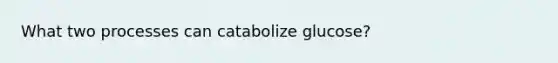 What two processes can catabolize glucose?