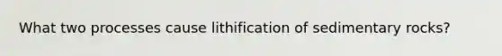 What two processes cause lithification of sedimentary rocks?