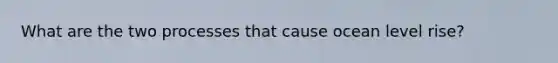 What are the two processes that cause ocean level rise?