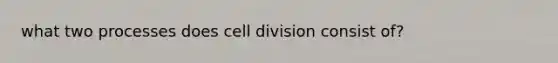 what two processes does <a href='https://www.questionai.com/knowledge/kjHVAH8Me4-cell-division' class='anchor-knowledge'>cell division</a> consist of?