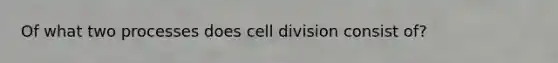 Of what two processes does cell division consist of?