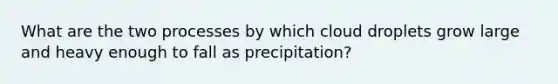 What are the two processes by which cloud droplets grow large and heavy enough to fall as precipitation?