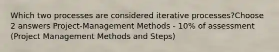 Which two processes are considered iterative processes?Choose 2 answers Project-Management Methods - 10% of assessment (Project Management Methods and Steps)