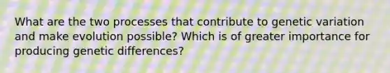 What are the two processes that contribute to genetic variation and make evolution possible? Which is of greater importance for producing genetic differences?