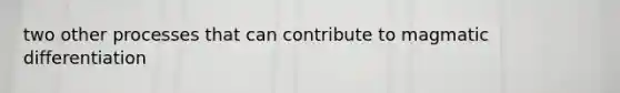 two other processes that can contribute to magmatic differentiation