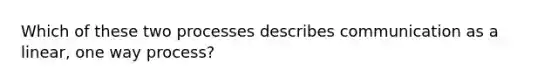 Which of these two processes describes communication as a linear, one way process?