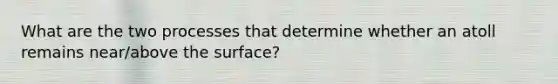 What are the two processes that determine whether an atoll remains near/above the surface?