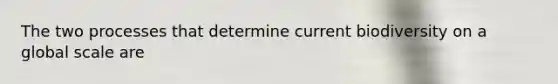 The two processes that determine current biodiversity on a global scale are