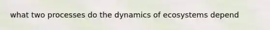 what two processes do the dynamics of ecosystems depend