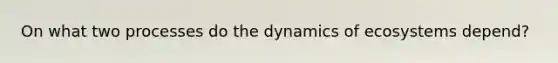 On what two processes do the dynamics of ecosystems depend?