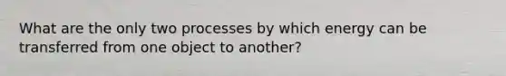 What are the only two processes by which energy can be transferred from one object to another?