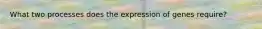 What two processes does the expression of genes require?