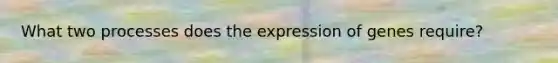 What two processes does the expression of genes require?