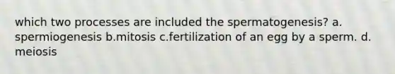 which two processes are included the spermatogenesis? a. spermiogenesis b.mitosis c.fertilization of an egg by a sperm. d. meiosis