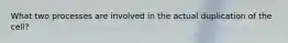 What two processes are involved in the actual duplication of the cell?