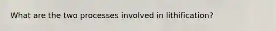 What are the two processes involved in lithification?