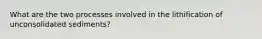 What are the two processes involved in the lithification of unconsolidated sediments?