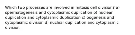 Which two processes are involved in mitosis cell division? a) spermatogenesis and cytoplasmic duplication b) nuclear duplication and cytoplasmic duplication c) oogenesis and cytoplasmic division d) nuclear duplication and cytoplasmic division