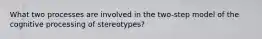 What two processes are involved in the two-step model of the cognitive processing of stereotypes?