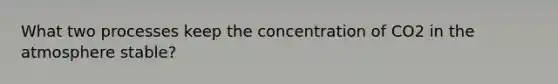 What two processes keep the concentration of CO2 in the atmosphere stable?